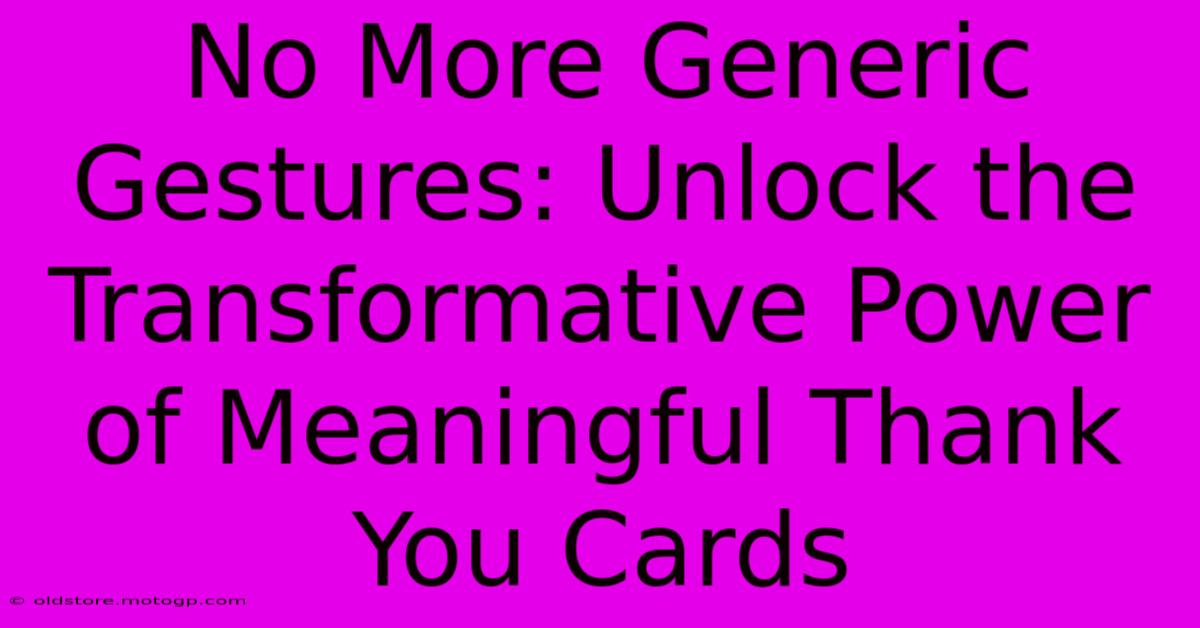 No More Generic Gestures: Unlock The Transformative Power Of Meaningful Thank You Cards