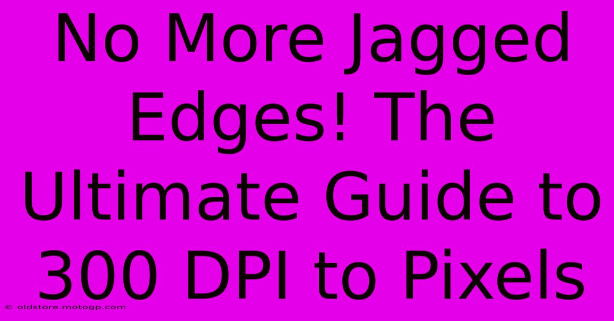 No More Jagged Edges! The Ultimate Guide To 300 DPI To Pixels