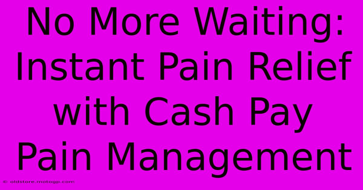 No More Waiting: Instant Pain Relief With Cash Pay Pain Management