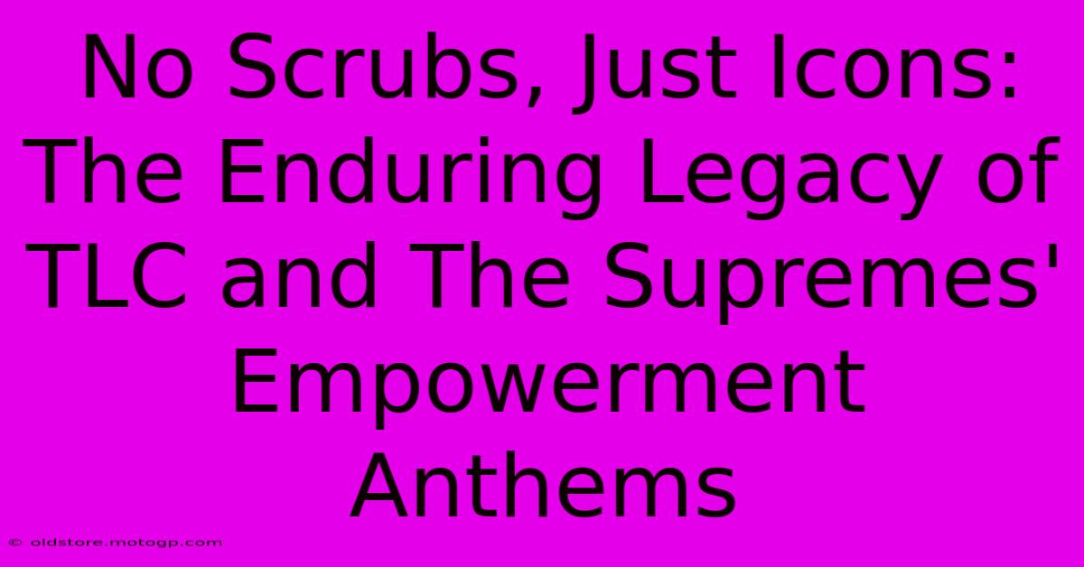 No Scrubs, Just Icons: The Enduring Legacy Of TLC And The Supremes' Empowerment Anthems