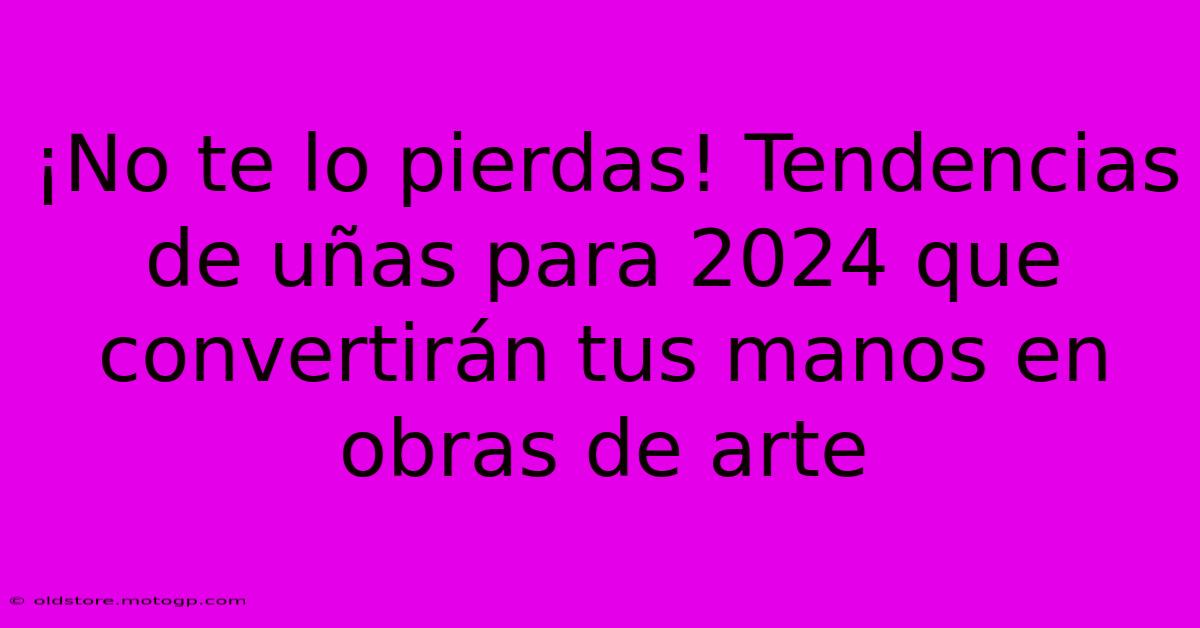 ¡No Te Lo Pierdas! Tendencias De Uñas Para 2024 Que Convertirán Tus Manos En Obras De Arte