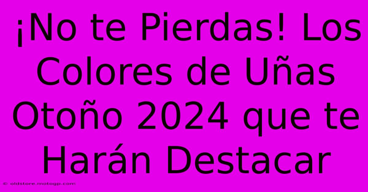 ¡No Te Pierdas! Los Colores De Uñas Otoño 2024 Que Te Harán Destacar