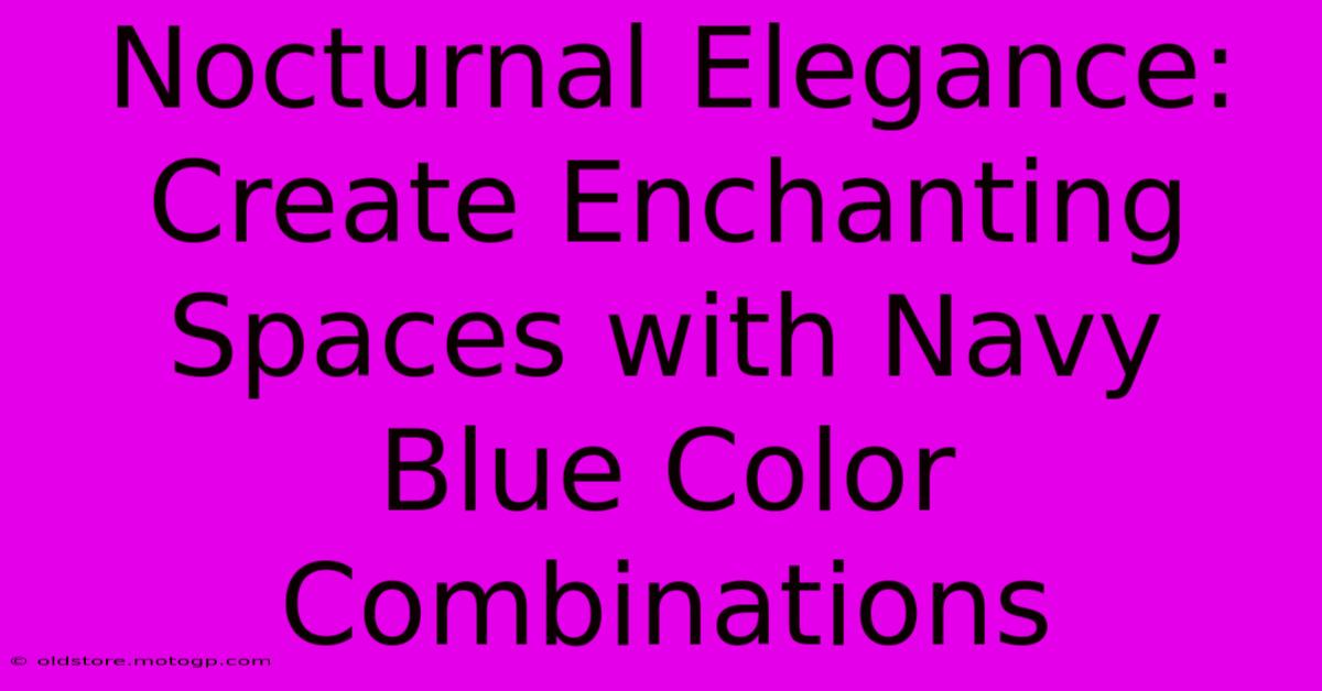 Nocturnal Elegance: Create Enchanting Spaces With Navy Blue Color Combinations