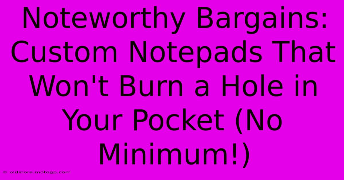 Noteworthy Bargains: Custom Notepads That Won't Burn A Hole In Your Pocket (No Minimum!)