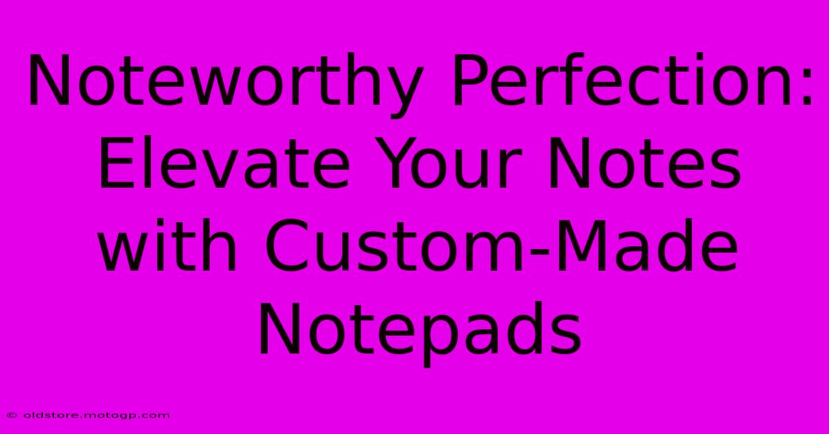 Noteworthy Perfection: Elevate Your Notes With Custom-Made Notepads