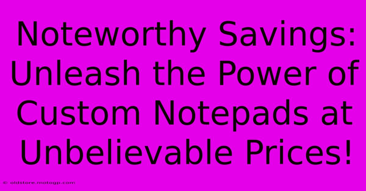 Noteworthy Savings: Unleash The Power Of Custom Notepads At Unbelievable Prices!