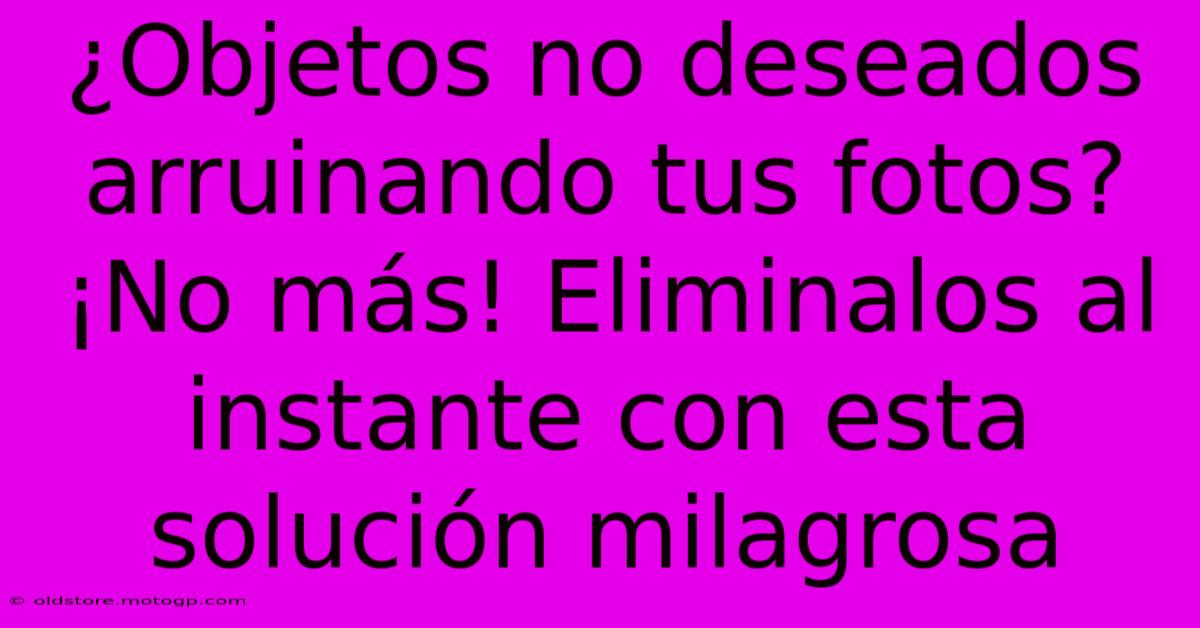 ¿Objetos No Deseados Arruinando Tus Fotos? ¡No Más! Eliminalos Al Instante Con Esta Solución Milagrosa