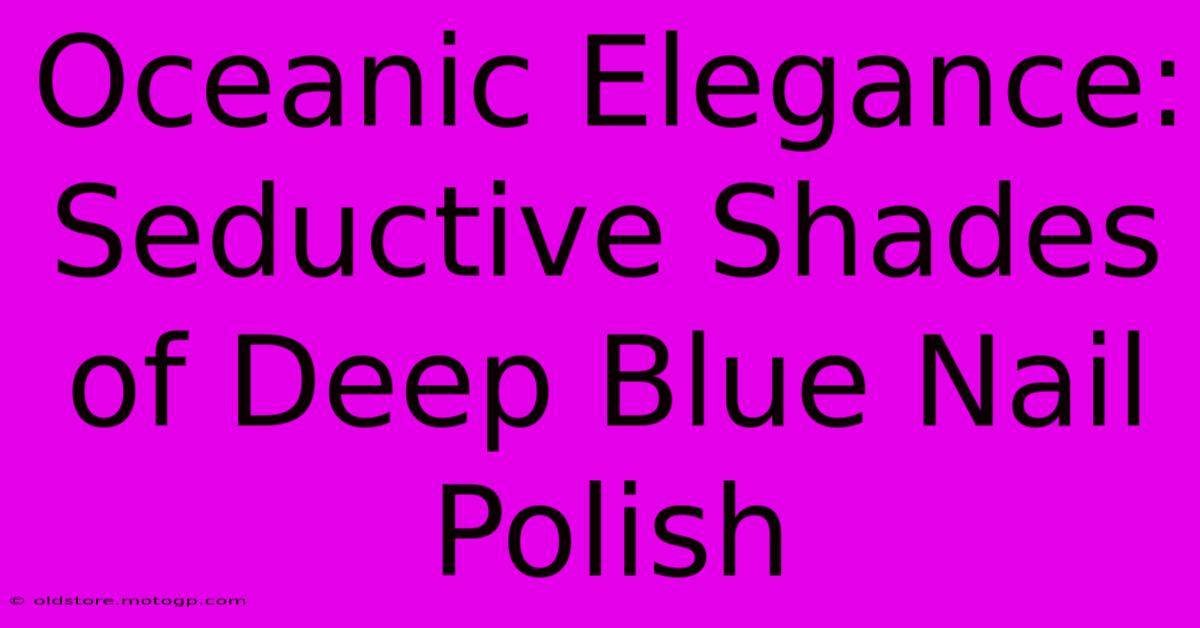 Oceanic Elegance: Seductive Shades Of Deep Blue Nail Polish