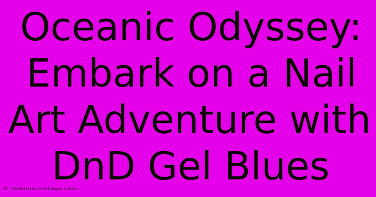 Oceanic Odyssey: Embark On A Nail Art Adventure With DnD Gel Blues