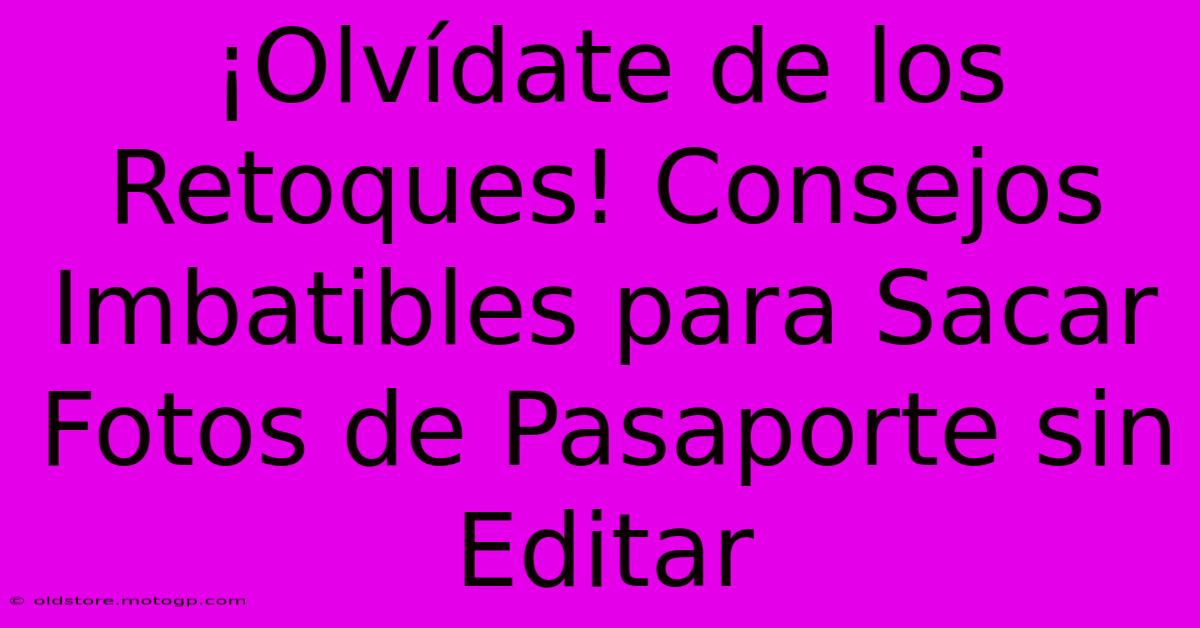 ¡Olvídate De Los Retoques! Consejos Imbatibles Para Sacar Fotos De Pasaporte Sin Editar