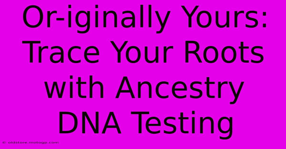 Or-iginally Yours: Trace Your Roots With Ancestry DNA Testing