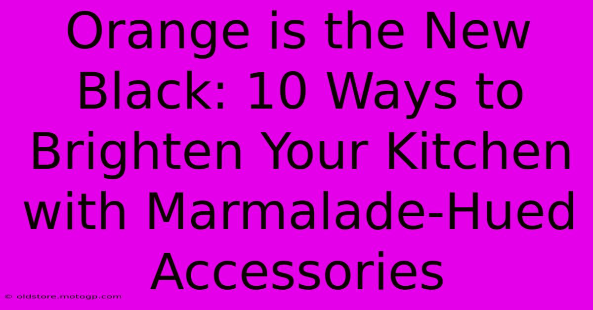 Orange Is The New Black: 10 Ways To Brighten Your Kitchen With Marmalade-Hued Accessories