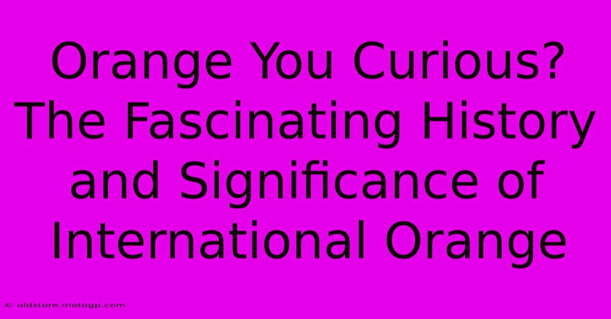 Orange You Curious? The Fascinating History And Significance Of International Orange