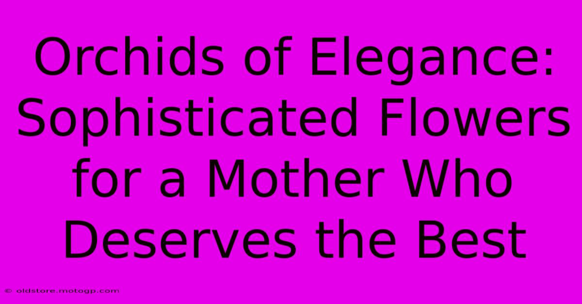 Orchids Of Elegance: Sophisticated Flowers For A Mother Who Deserves The Best