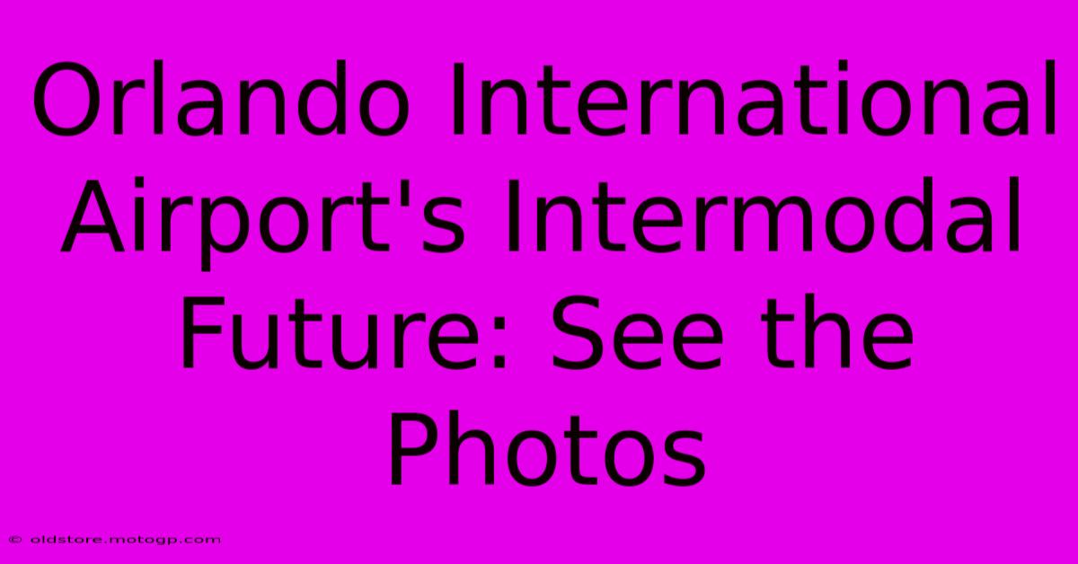 Orlando International Airport's Intermodal Future: See The Photos