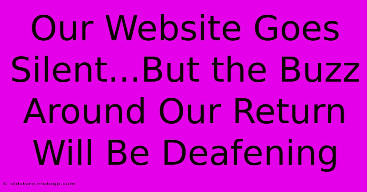 Our Website Goes Silent...But The Buzz Around Our Return Will Be Deafening