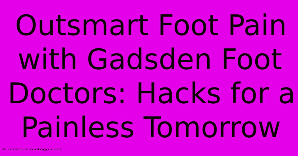 Outsmart Foot Pain With Gadsden Foot Doctors: Hacks For A Painless Tomorrow