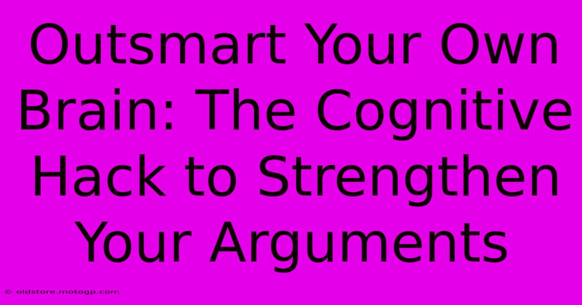 Outsmart Your Own Brain: The Cognitive Hack To Strengthen Your Arguments