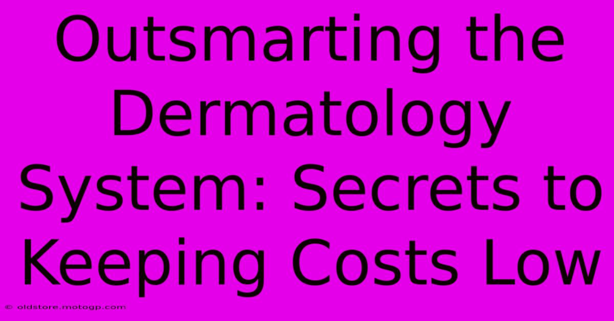 Outsmarting The Dermatology System: Secrets To Keeping Costs Low