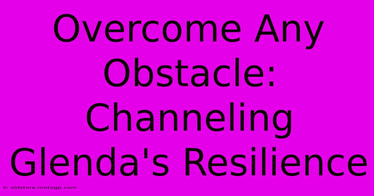 Overcome Any Obstacle: Channeling Glenda's Resilience