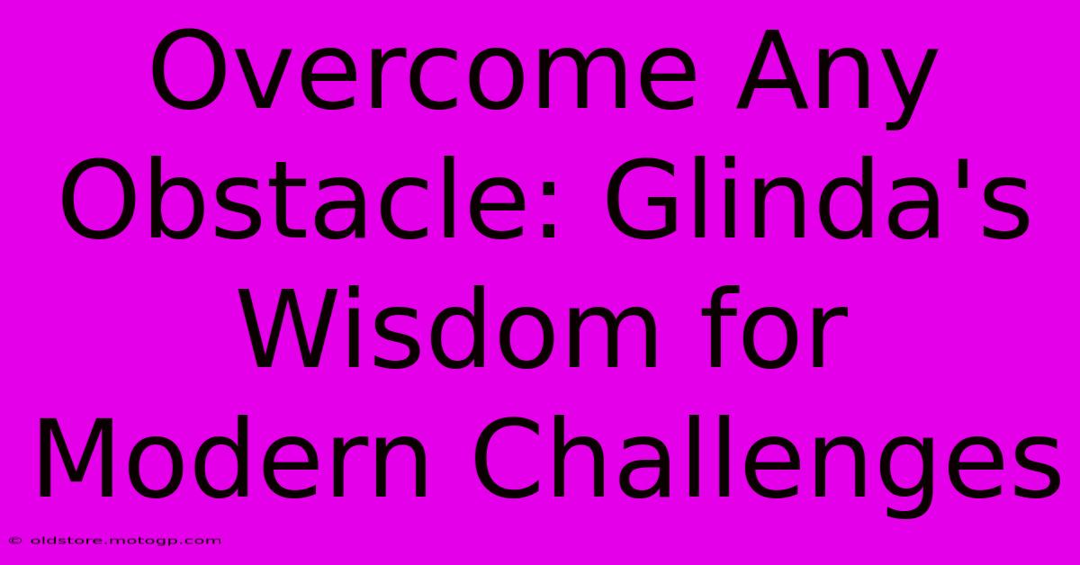 Overcome Any Obstacle: Glinda's Wisdom For Modern Challenges