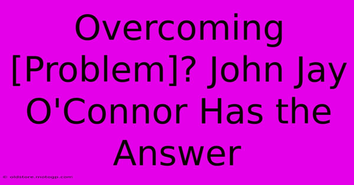 Overcoming [Problem]? John Jay O'Connor Has The Answer