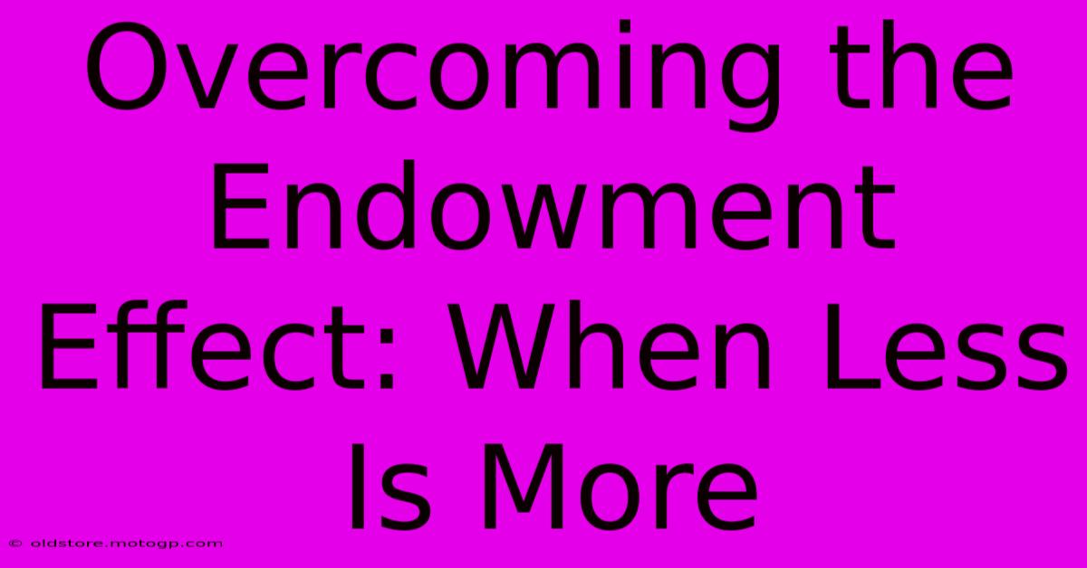 Overcoming The Endowment Effect: When Less Is More