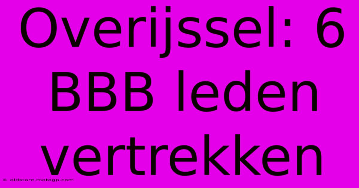 Overijssel: 6 BBB Leden Vertrekken