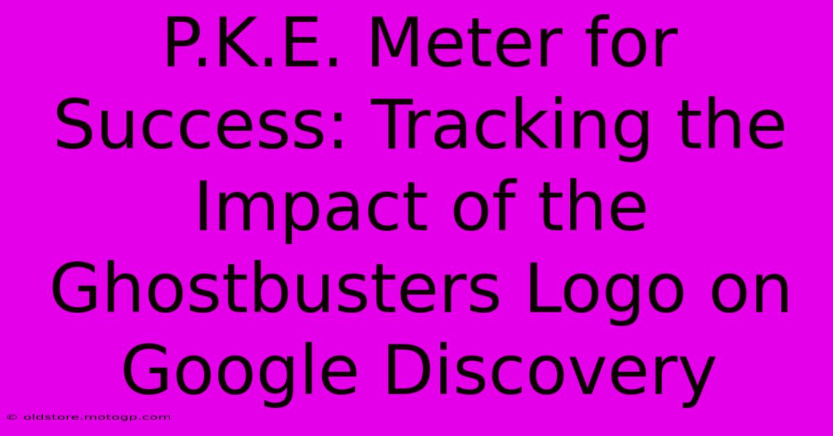 P.K.E. Meter For Success: Tracking The Impact Of The Ghostbusters Logo On Google Discovery