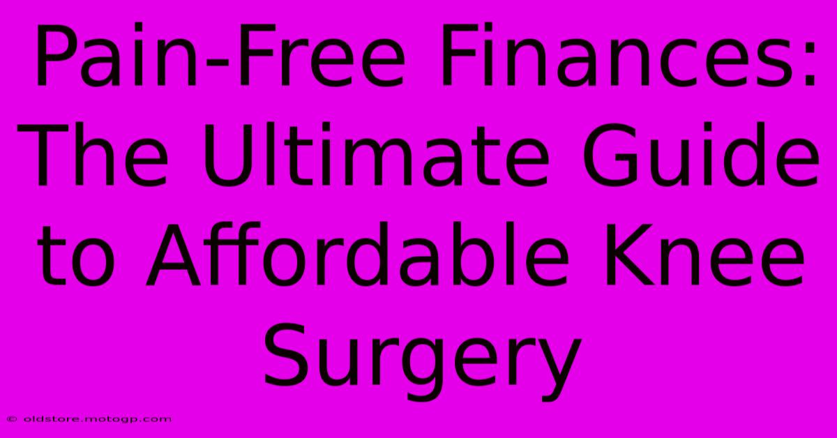 Pain-Free Finances: The Ultimate Guide To Affordable Knee Surgery