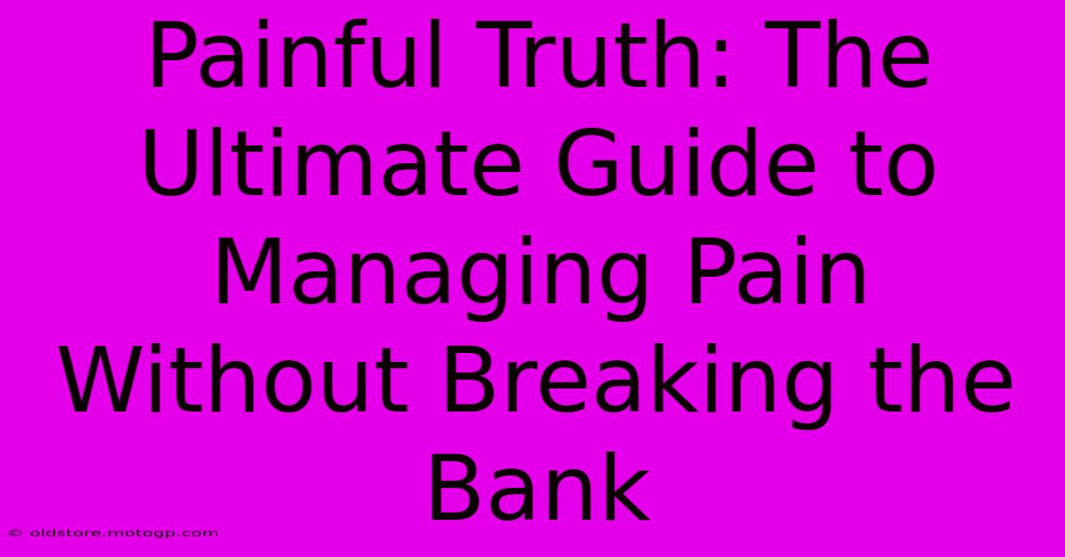 Painful Truth: The Ultimate Guide To Managing Pain Without Breaking The Bank