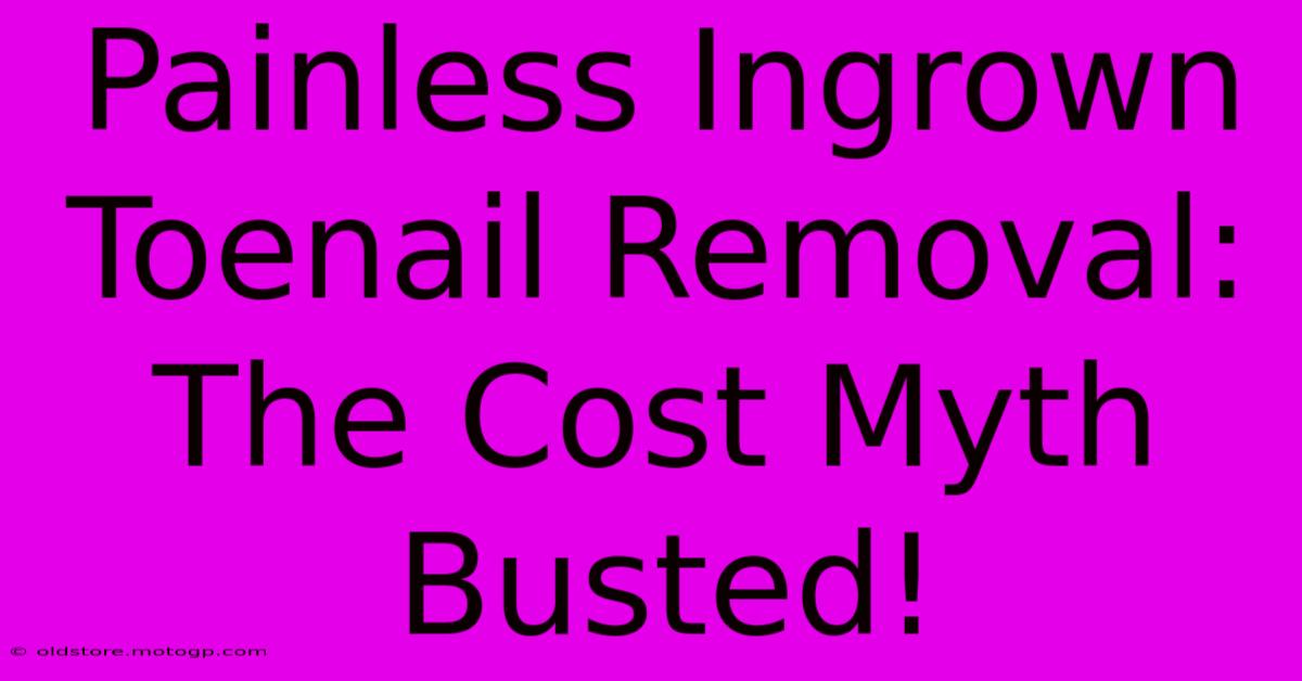 Painless Ingrown Toenail Removal: The Cost Myth Busted!