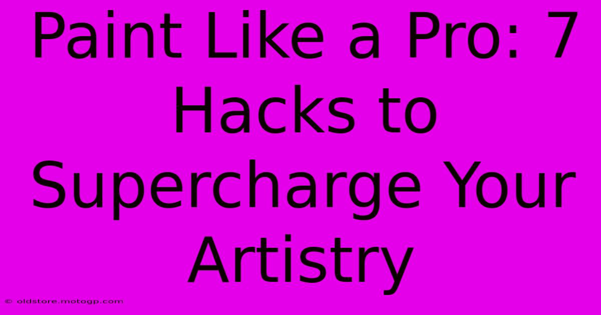 Paint Like A Pro: 7 Hacks To Supercharge Your Artistry