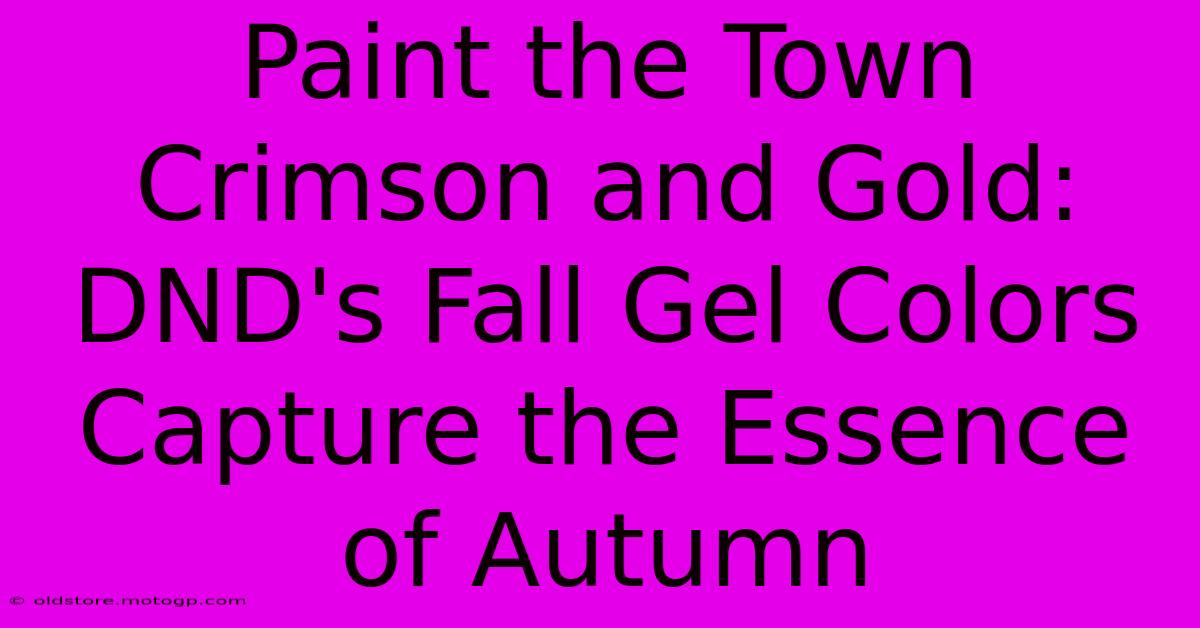 Paint The Town Crimson And Gold: DND's Fall Gel Colors Capture The Essence Of Autumn