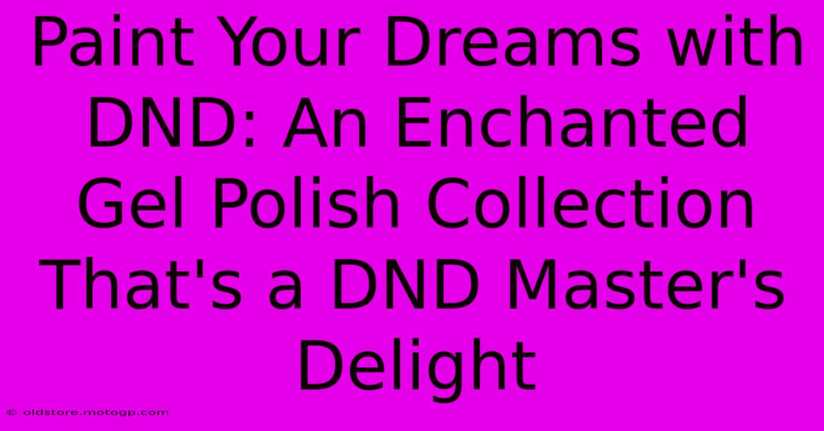 Paint Your Dreams With DND: An Enchanted Gel Polish Collection That's A DND Master's Delight