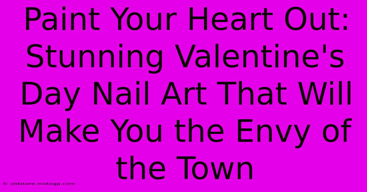 Paint Your Heart Out: Stunning Valentine's Day Nail Art That Will Make You The Envy Of The Town