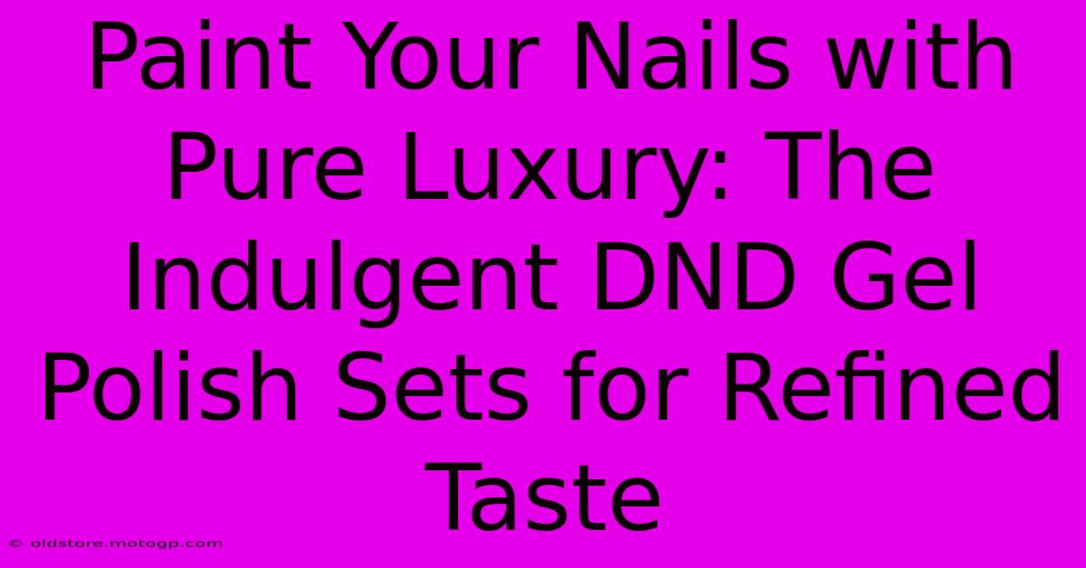 Paint Your Nails With Pure Luxury: The Indulgent DND Gel Polish Sets For Refined Taste