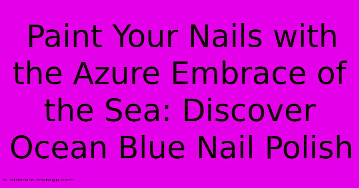 Paint Your Nails With The Azure Embrace Of The Sea: Discover Ocean Blue Nail Polish