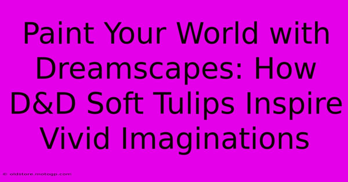 Paint Your World With Dreamscapes: How D&D Soft Tulips Inspire Vivid Imaginations