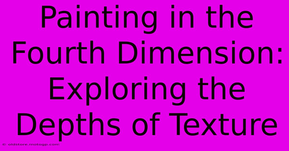 Painting In The Fourth Dimension: Exploring The Depths Of Texture