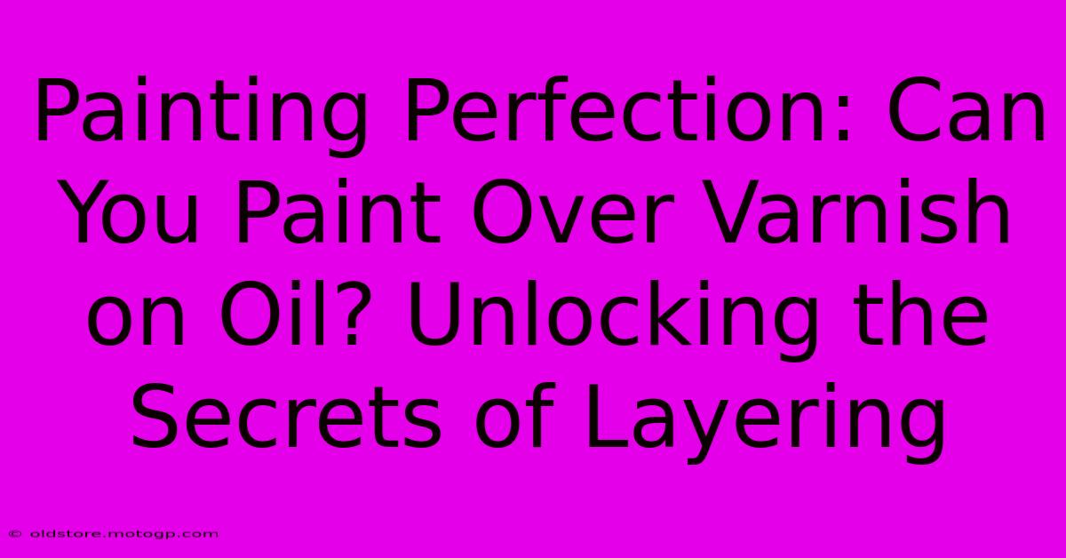 Painting Perfection: Can You Paint Over Varnish On Oil? Unlocking The Secrets Of Layering