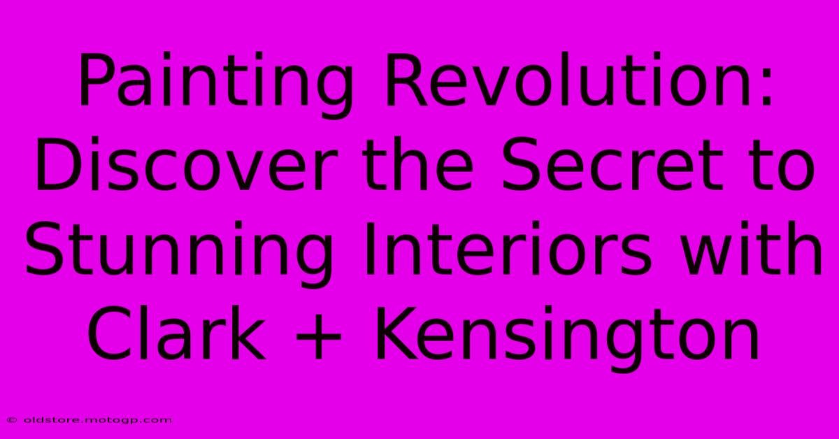 Painting Revolution: Discover The Secret To Stunning Interiors With Clark + Kensington