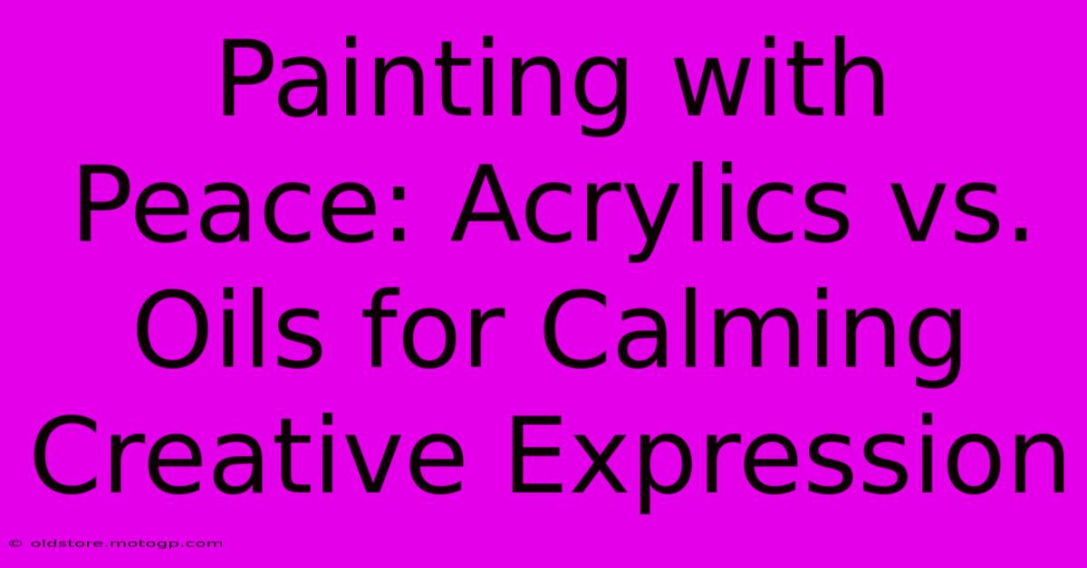 Painting With Peace: Acrylics Vs. Oils For Calming Creative Expression