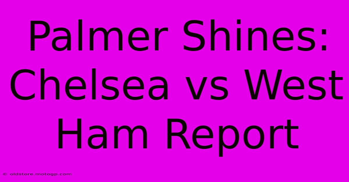 Palmer Shines: Chelsea Vs West Ham Report