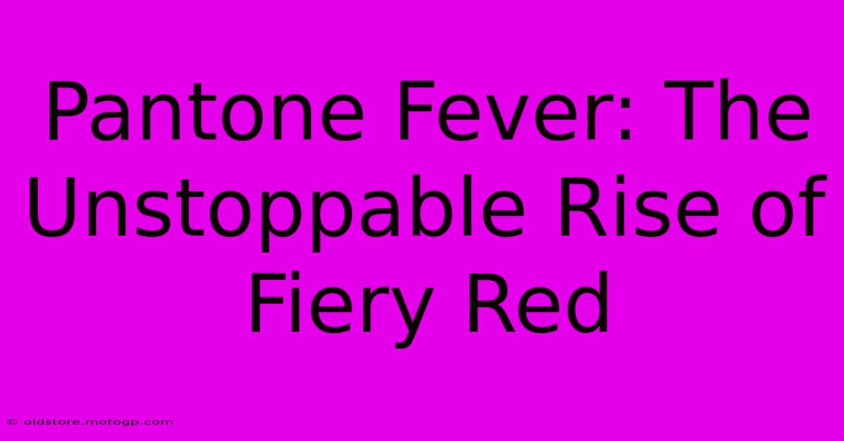 Pantone Fever: The Unstoppable Rise Of Fiery Red