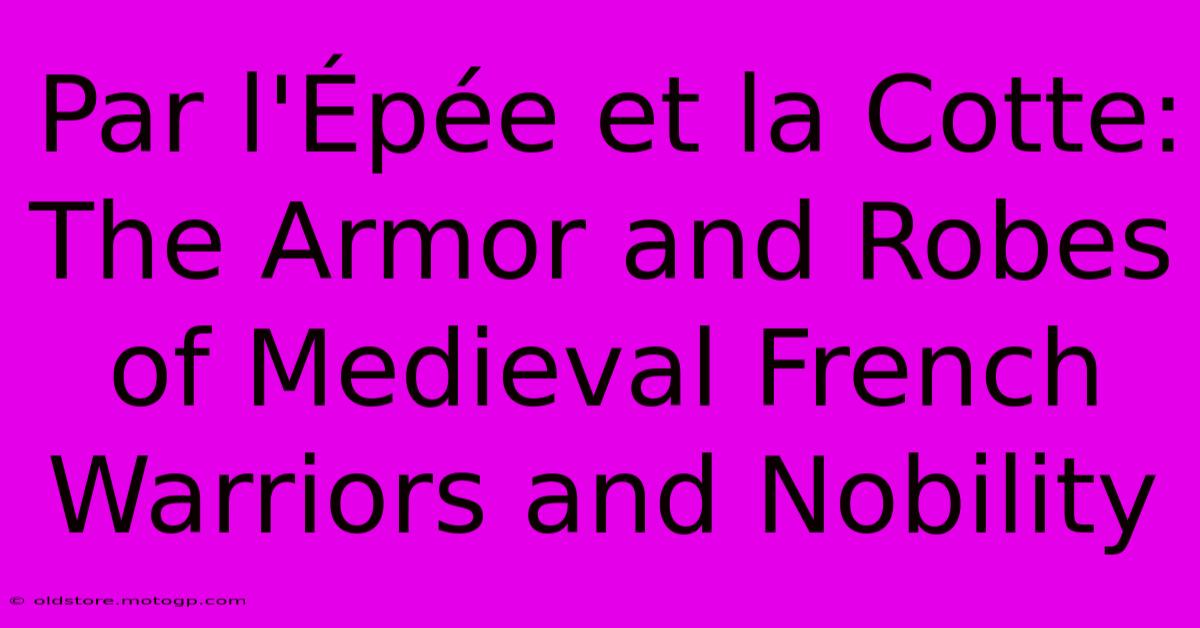 Par L'Épée Et La Cotte: The Armor And Robes Of Medieval French Warriors And Nobility