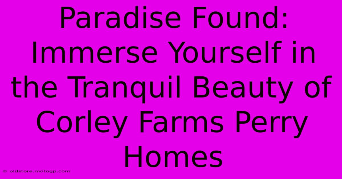 Paradise Found: Immerse Yourself In The Tranquil Beauty Of Corley Farms Perry Homes