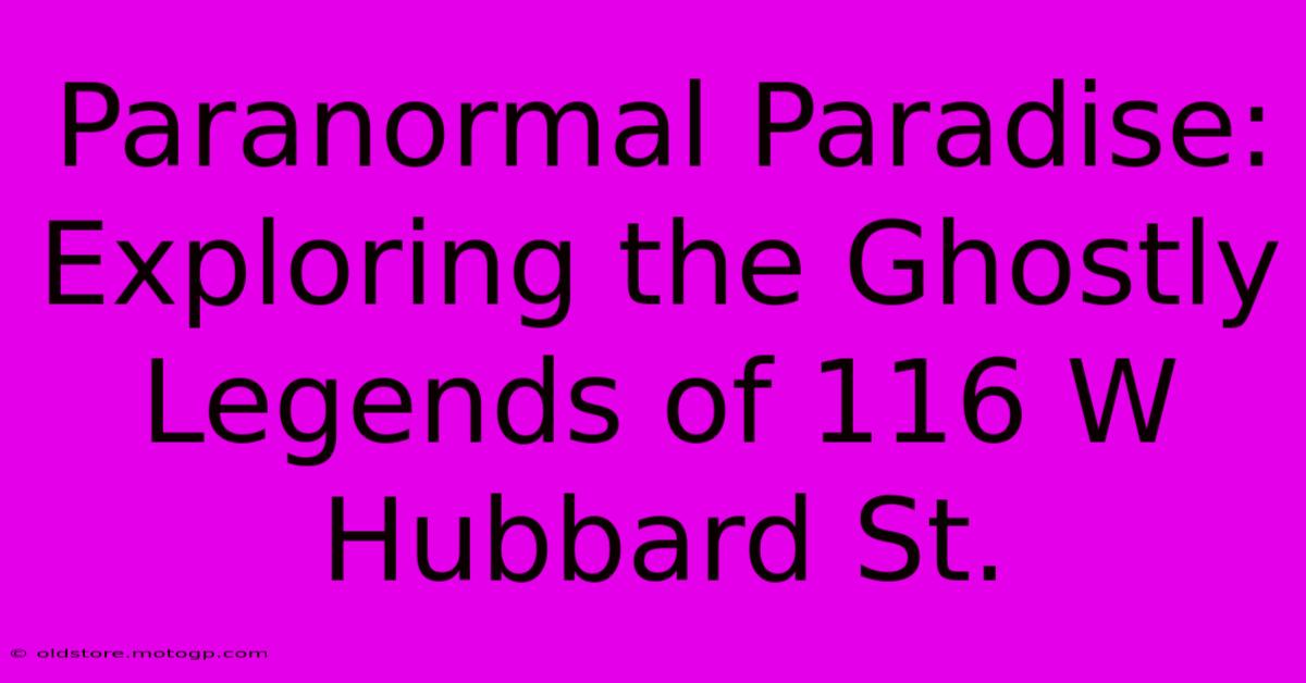 Paranormal Paradise: Exploring The Ghostly Legends Of 116 W Hubbard St.