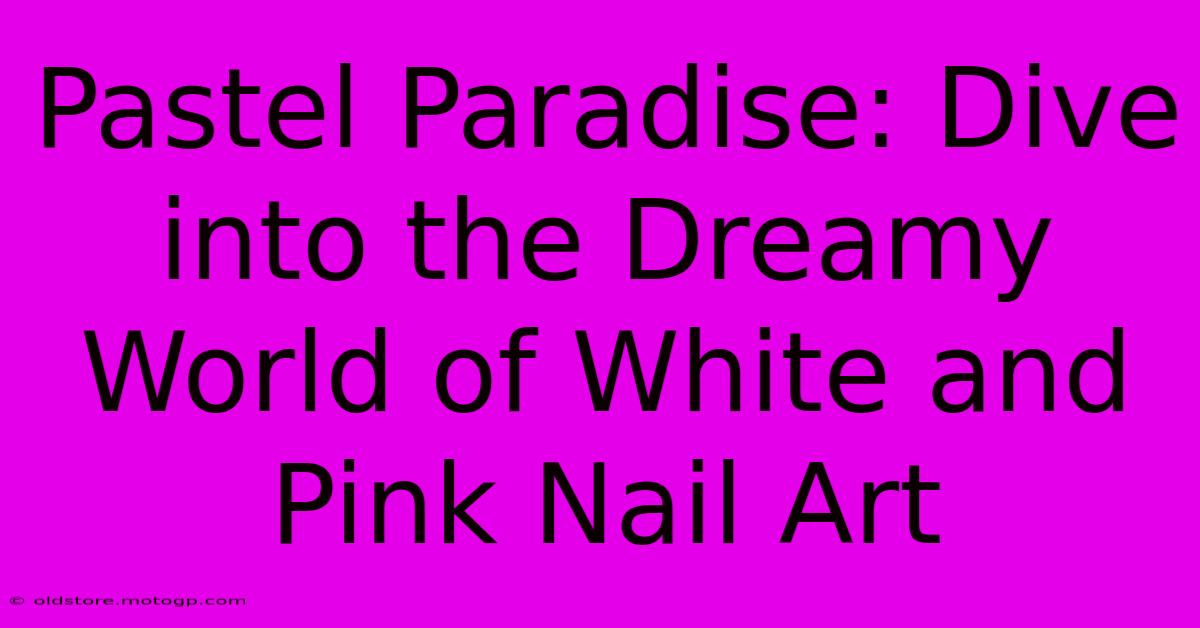 Pastel Paradise: Dive Into The Dreamy World Of White And Pink Nail Art