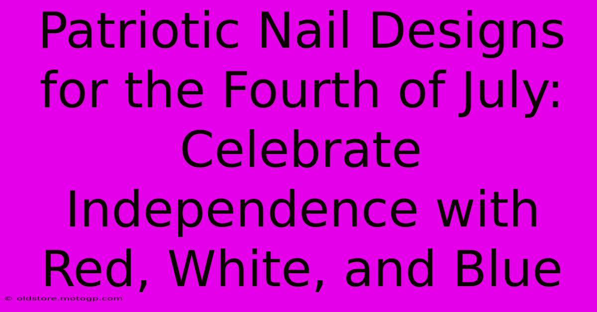 Patriotic Nail Designs For The Fourth Of July: Celebrate Independence With Red, White, And Blue